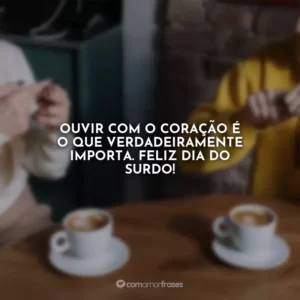 Ouvir com o coração é o que verdadeiramente importa. Feliz Dia do Surdo!