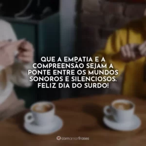 Que a empatia e a compreensão sejam a ponte entre os mundos sonoros e silenciosos. Feliz Dia do Surdo!