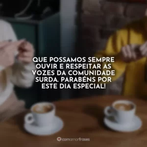 Que possamos sempre ouvir e respeitar as vozes da comunidade surda. Parabéns por este dia especial!