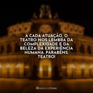 A cada atuação, o teatro nos lembra da complexidade e da beleza da experiência humana. Parabéns, teatro!