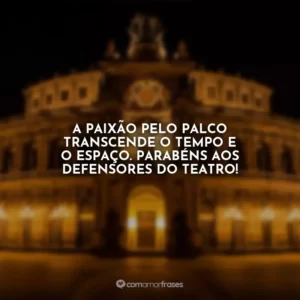 A paixão pelo palco transcende o tempo e o espaço. Parabéns aos defensores do teatro!