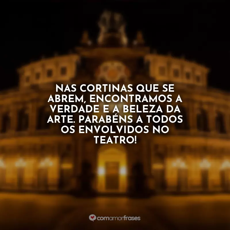 Frases do Dia do Teatro: Nas cortinas que se abrem, encontramos a verdade e a beleza da arte. Parabéns a todos os envolvidos no teatro!