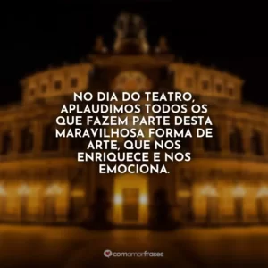 No Dia do Teatro, aplaudimos todos os que fazem parte desta maravilhosa forma de arte, que nos enriquece e nos emociona.