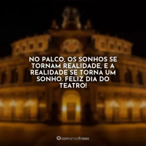 No palco, os sonhos se tornam realidade, e a realidade se torna um sonho. Feliz Dia do Teatro!