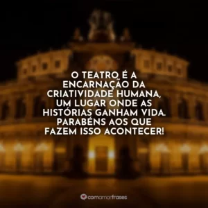 O teatro é a encarnação da criatividade humana, um lugar onde as histórias ganham vida. Parabéns aos que fazem isso acontecer!