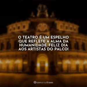 O teatro é um espelho que reflete a alma da humanidade. Feliz Dia aos artistas do palco!
