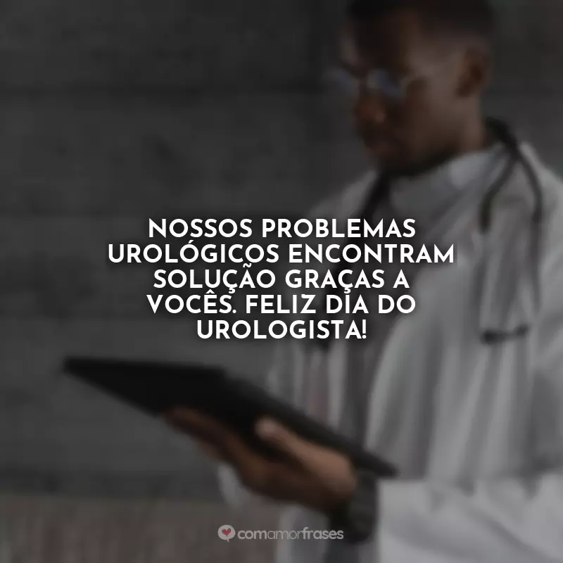 Dia do Urologista Frases: Nossos problemas urológicos encontram solução graças a vocês. Feliz Dia do Urologista!