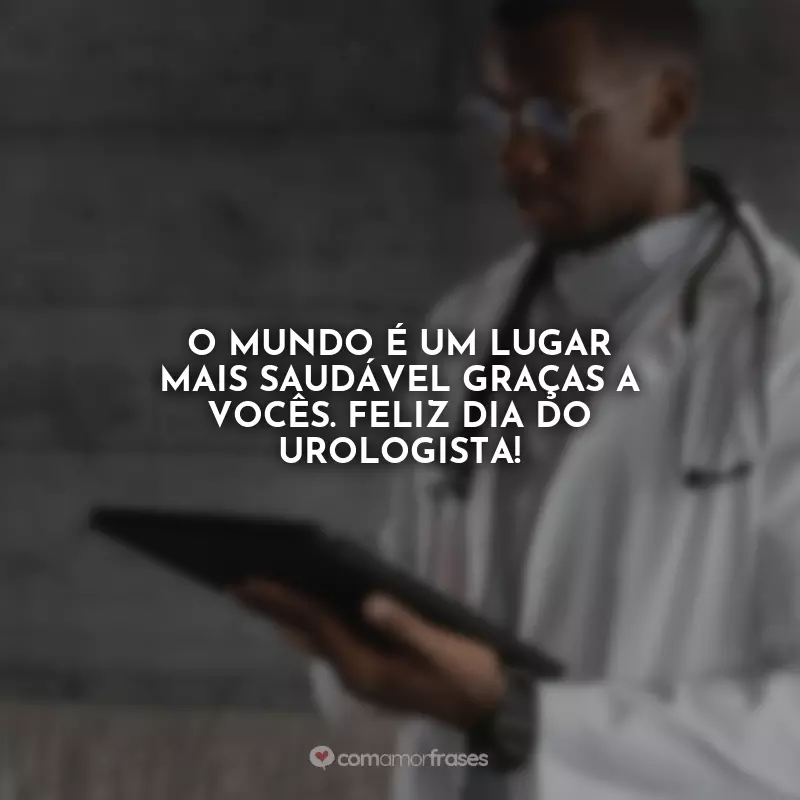 Frases Dia do Urologista: O mundo é um lugar mais saudável graças a vocês. Feliz Dia do Urologista!