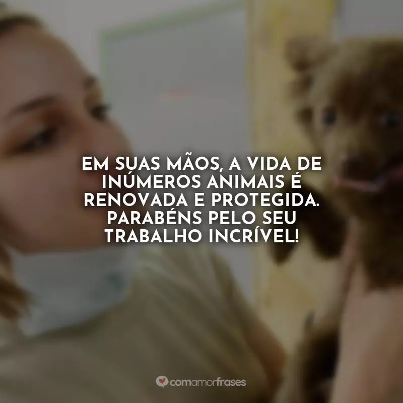 Frases do Dia do Veterinário: Em suas mãos, a vida de inúmeros animais é renovada e protegida. Parabéns pelo seu trabalho incrível!