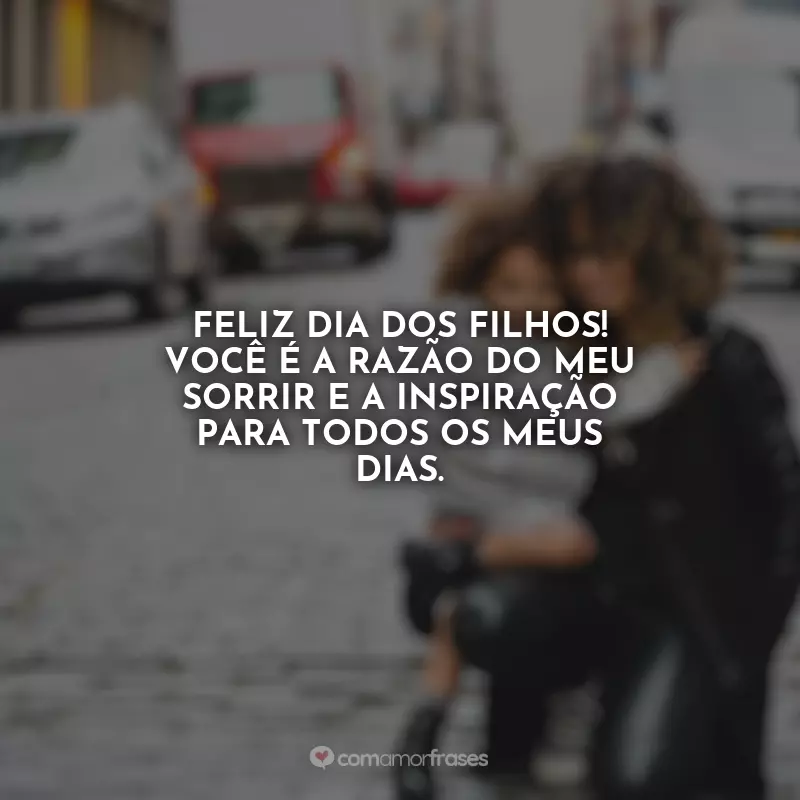 Dia dos Filhos Frases: Feliz Dia dos Filhos! Você é a razão do meu sorrir e a inspiração para todos os meus dias.