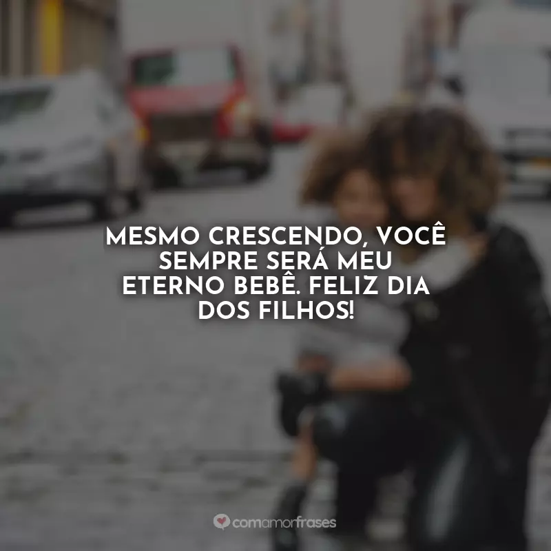 Frases Dia dos Filhos: Mesmo crescendo, você sempre será meu eterno bebê. Feliz Dia dos Filhos!