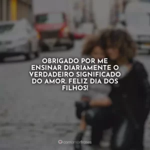 Obrigado por me ensinar diariamente o verdadeiro significado do amor. Feliz Dia dos Filhos!