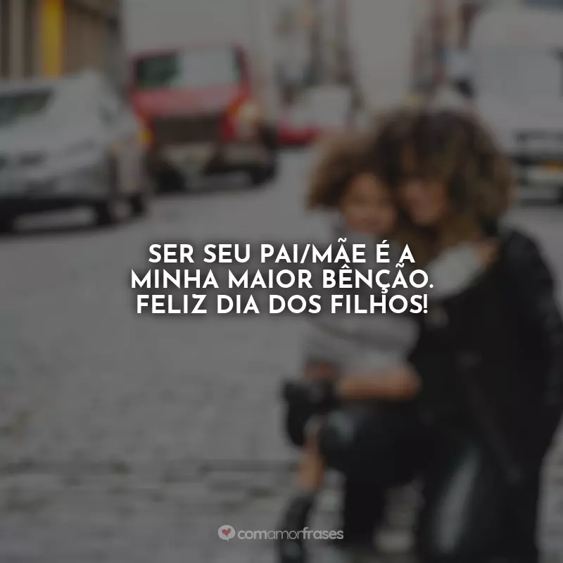 Frases Dia dos Filhos: Ser seu pai/mãe é a minha maior bênção. Feliz Dia dos Filhos!