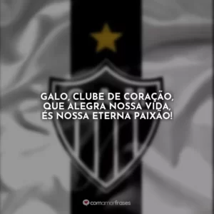 Galo, clube de coração, que alegra nossa vida, és nossa eterna paixão!
