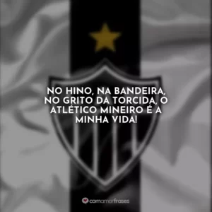No hino, na bandeira, no grito da torcida, o Atlético Mineiro é a minha vida!
