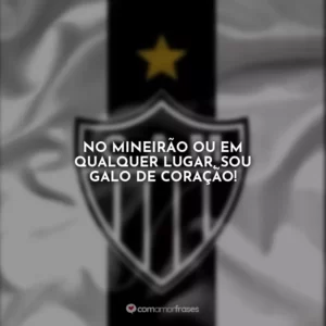 No Mineirão ou em qualquer lugar, sou Galo de coração!