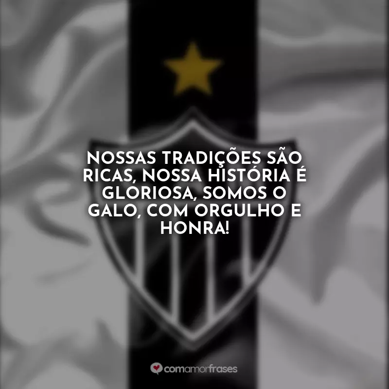 Frases do Atlético Mineiro: Nossas tradições são ricas, nossa história é gloriosa, somos o Galo, com orgulho e honra!