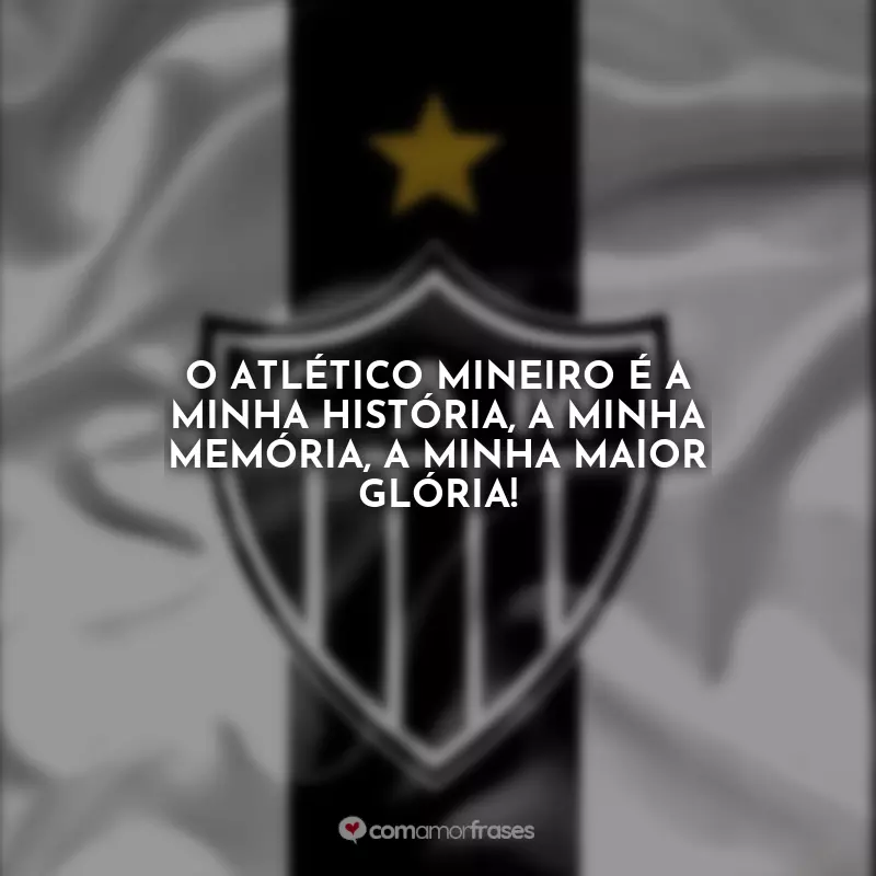 Frases sobre Atlético Mineiro: O Atlético Mineiro é a minha história, a minha memória, a minha maior glória!