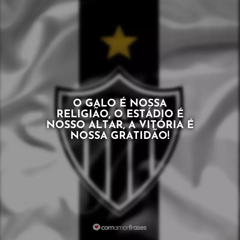 Frases Atlético Mineiro Torcedor : O Galo é nossa religião, o estádio é nosso altar, a vitória é nossa gratidão!