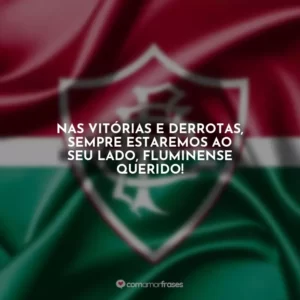 Nas vitórias e derrotas, sempre estaremos ao seu lado, Fluminense querido!