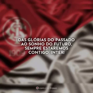 Das glórias do passado ao sonho do futuro, sempre estaremos contigo, Inter!