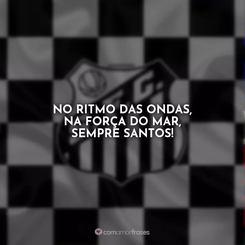 Frases Santos Futebol Clube: No ritmo das ondas, na força do mar, sempre Santos!