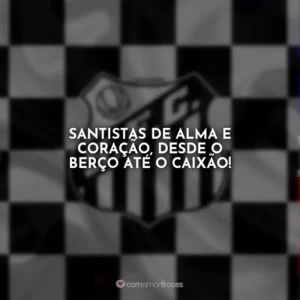 Santistas de alma e coração, desde o berço até o caixão!