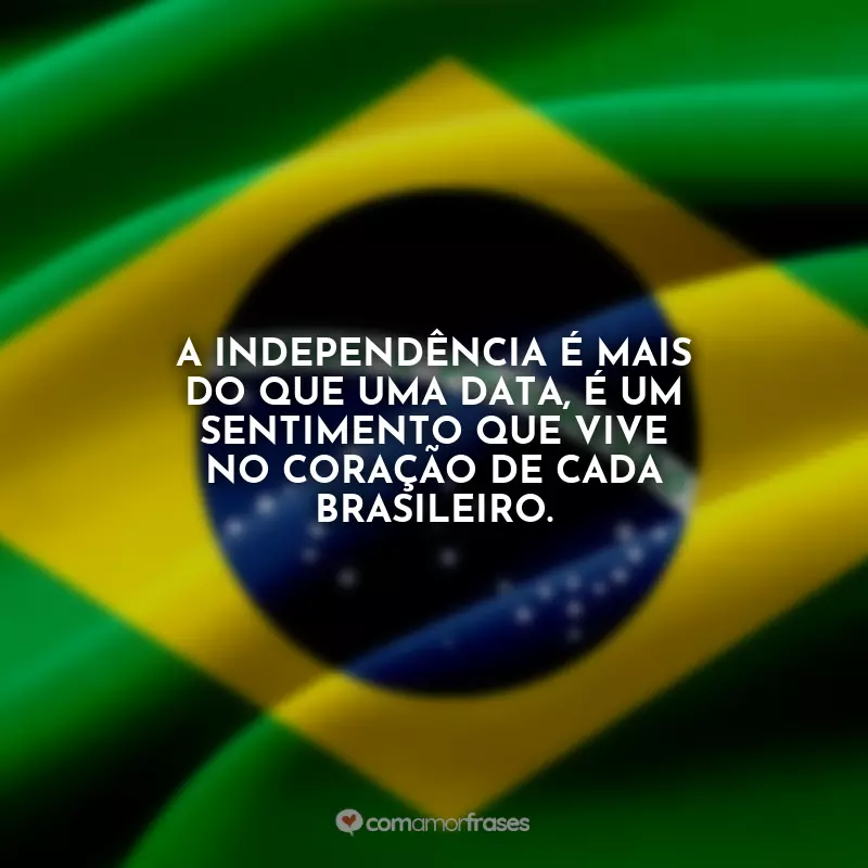 Frases Dia da Independência do Brasil: A independência é mais do que uma data, é um sentimento que vive no coração de cada brasileiro.