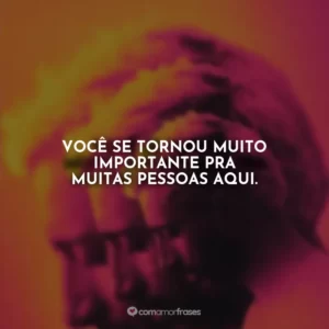 Você se tornou muito importante pra muitas pessoas aqui.
