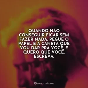 Quando não conseguir ficar sem fazer nada, pegue o papel e a caneta que vou dar pra você, e quero que você, escreva.