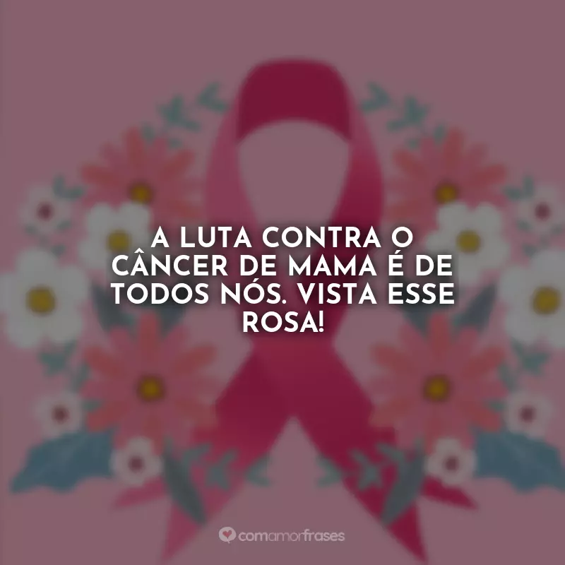 Frases Outubro Rosa: A luta contra o câncer de mama é de todos nós. Vista esse rosa!