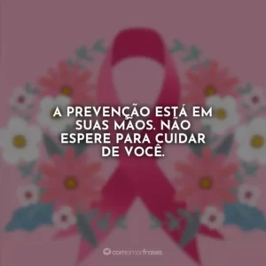A prevenção está em suas mãos. Não espere para cuidar de você.