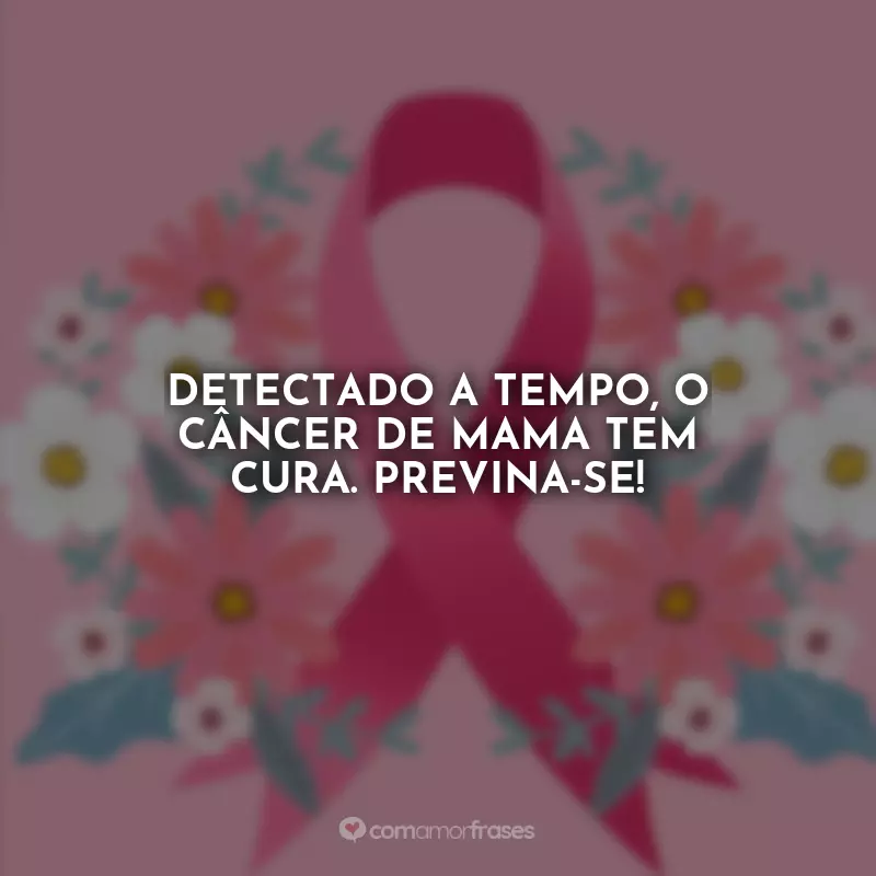 Frases Outubro Rosa Conscientização: Detectado a tempo, o câncer de mama tem cura. Previna-se!
