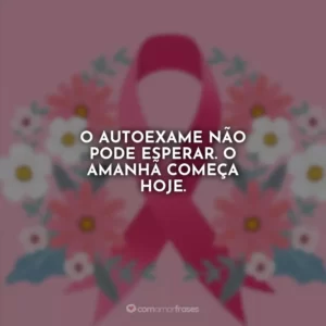 O autoexame não pode esperar. O amanhã começa hoje.