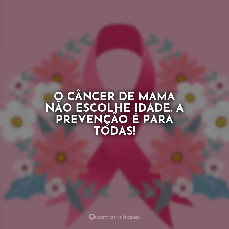 Outubro Rosa Frases: O câncer de mama não escolhe idade. A prevenção é para todas!