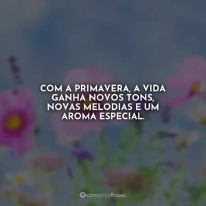Com a primavera, a vida ganha novos tons, novas melodias e um aroma especial.