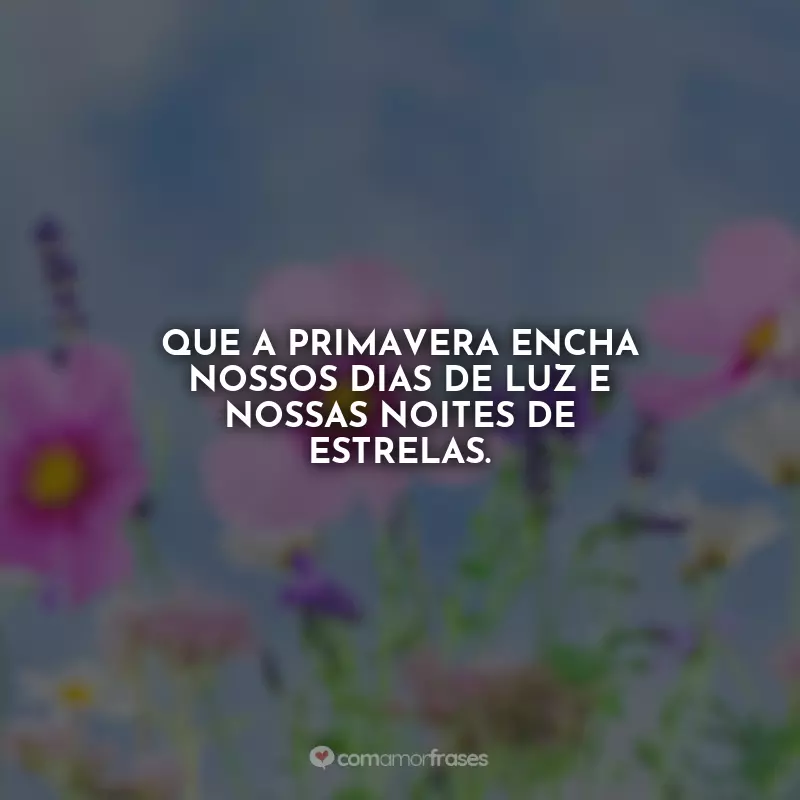 Frases Primavera seja bem vinda: Que a primavera encha nossos dias de luz e nossas noites de estrelas.