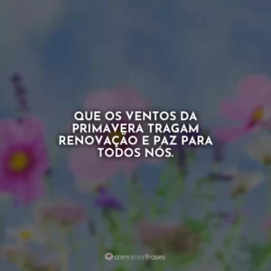 Que os ventos da primavera tragam renovação e paz para todos nós.