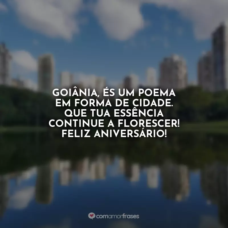 Aniversário para Goiânia Frases: Goiânia, és um poema em forma de cidade. Que tua essência continue a florescer! Feliz aniversário!