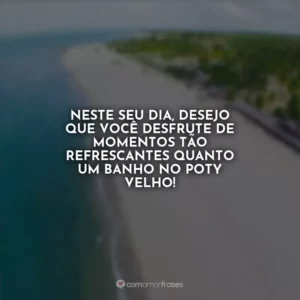 Neste seu dia, desejo que você desfrute de momentos tão refrescantes quanto um banho no Poty Velho!