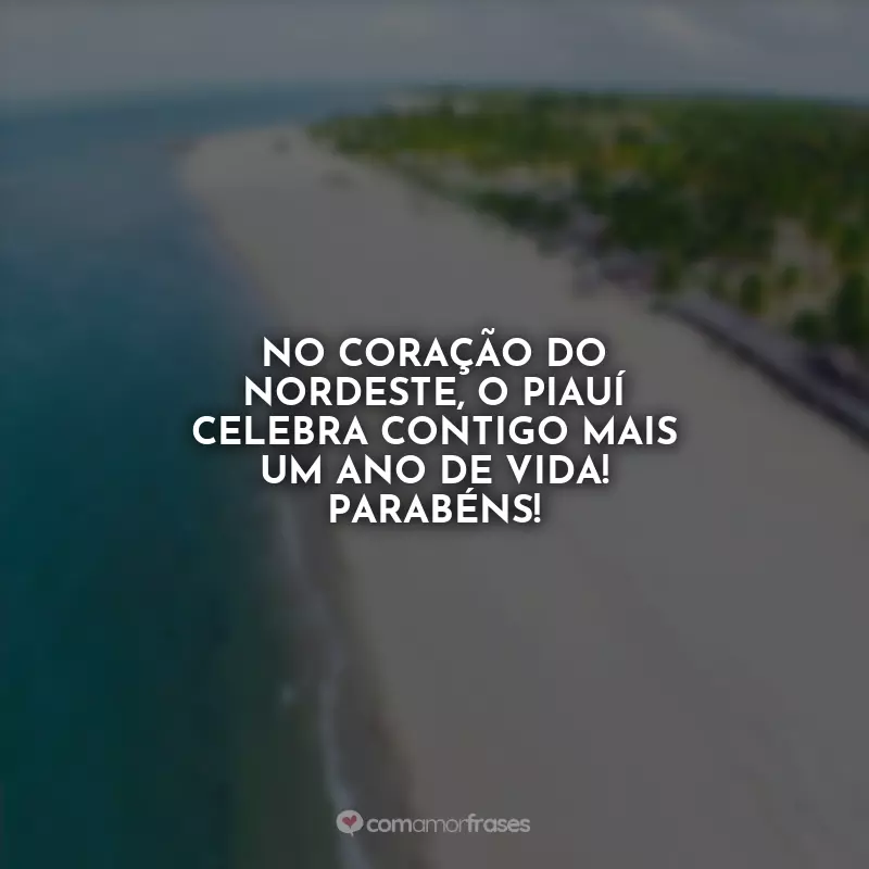 Aniversário de Piauí Frases: No coração do Nordeste, o Piauí celebra contigo mais um ano de vida! Parabéns!
