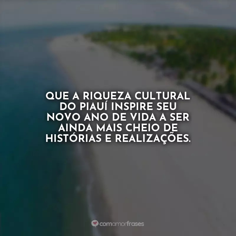 Frases Aniversário de Piauí: Que a riqueza cultural do Piauí inspire seu novo ano de vida a ser ainda mais cheio de histórias e realizações.