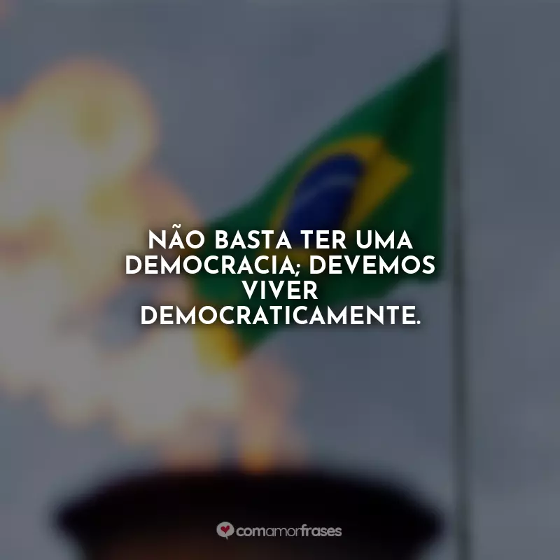 Frases Dia da Democracia: Não basta ter uma democracia; devemos viver democraticamente.
