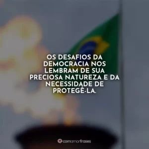 Os desafios da democracia nos lembram de sua preciosa natureza e da necessidade de protegê-la.