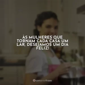 Às mulheres que tornam cada casa um lar, desejamos um dia feliz!