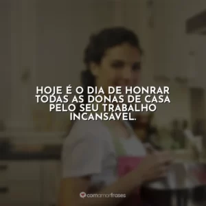 Hoje é o dia de honrar todas as donas de casa pelo seu trabalho incansável.