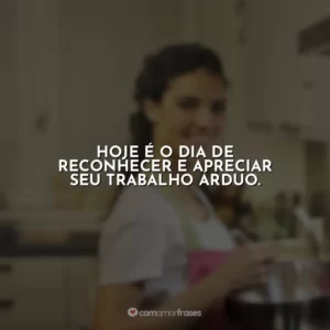 Hoje é o dia de reconhecer e apreciar seu trabalho árduo.