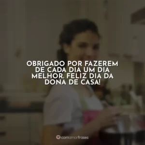 Obrigado por fazerem de cada dia um dia melhor. Feliz Dia da Dona de Casa!