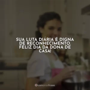 Sua luta diária é digna de reconhecimento. Feliz Dia da Dona de Casa!
