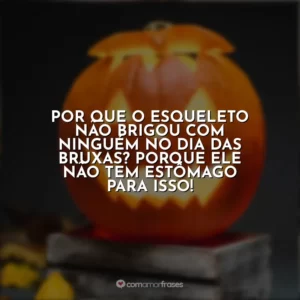 Por que o esqueleto não brigou com ninguém no Dia das Bruxas? Porque ele não tem estômago para isso!